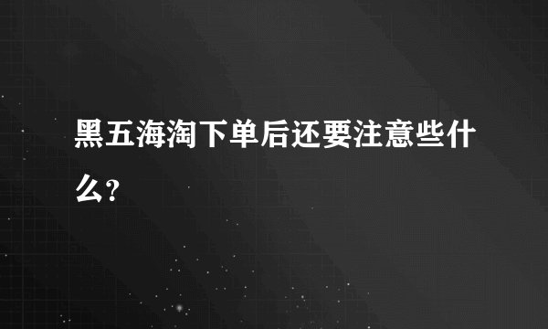 黑五海淘下单后还要注意些什么？