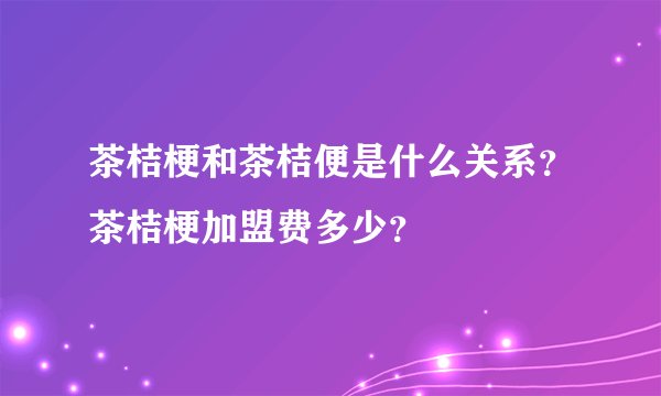 茶桔梗和茶桔便是什么关系?茶桔梗加盟费多少?