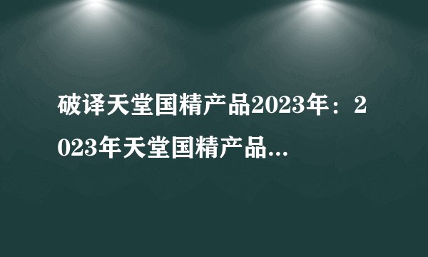 破译天堂国精产品2023年：2023年天堂国精产品解释：新世纪美肤宝典
