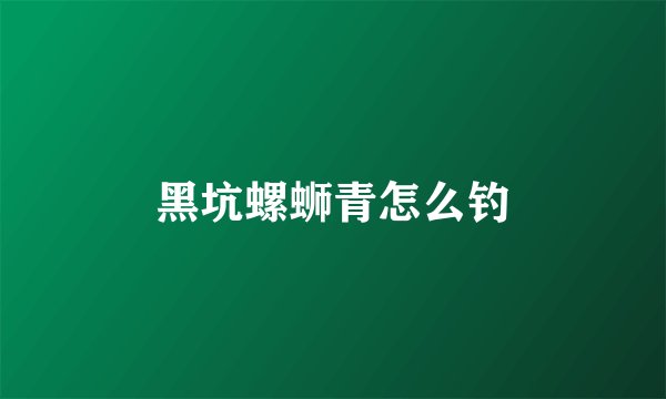 黑坑螺蛳青怎么钓