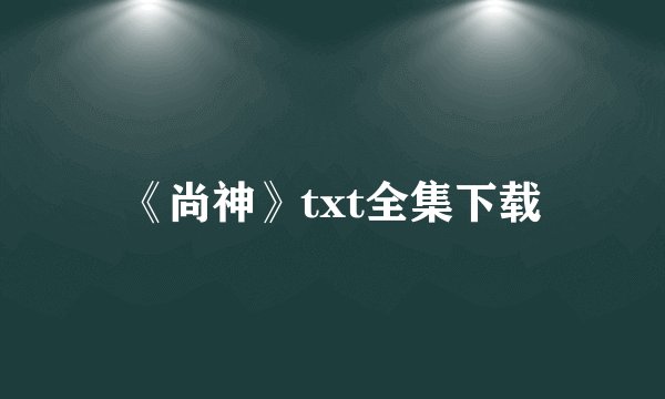 《尚神》txt全集下载