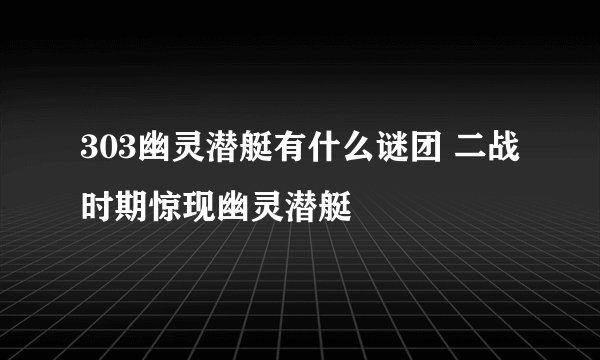 303幽灵潜艇有什么谜团 二战时期惊现幽灵潜艇