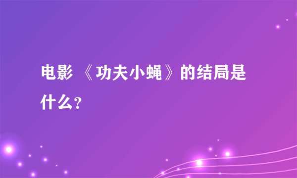 电影 《功夫小蝇》的结局是什么？