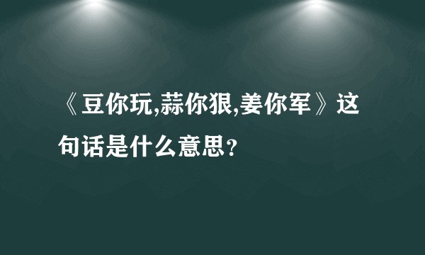 《豆你玩,蒜你狠,姜你军》这句话是什么意思？