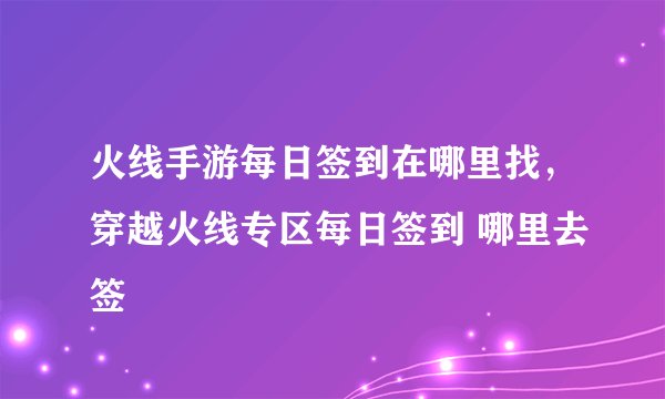 火线手游每日签到在哪里找，穿越火线专区每日签到 哪里去签