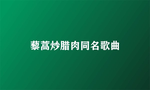藜蒿炒腊肉同名歌曲