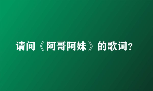 请问《阿哥阿妹》的歌词？