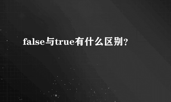 false与true有什么区别？
