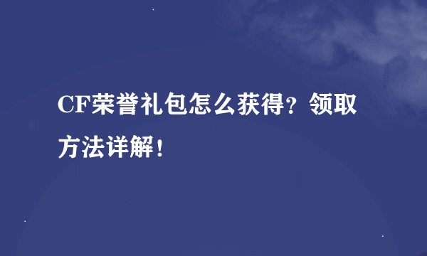 CF荣誉礼包怎么获得？领取方法详解！