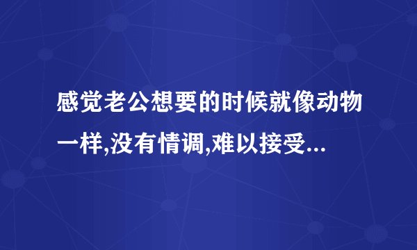 感觉老公想要的时候就像动物一样,没有情调,难以接受,怎么办?