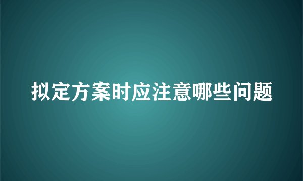 拟定方案时应注意哪些问题