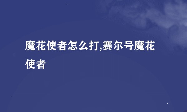 魔花使者怎么打,赛尔号魔花使者