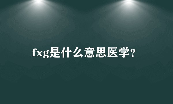 fxg是什么意思医学？