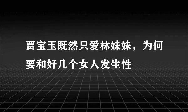 贾宝玉既然只爱林妹妹，为何要和好几个女人发生性