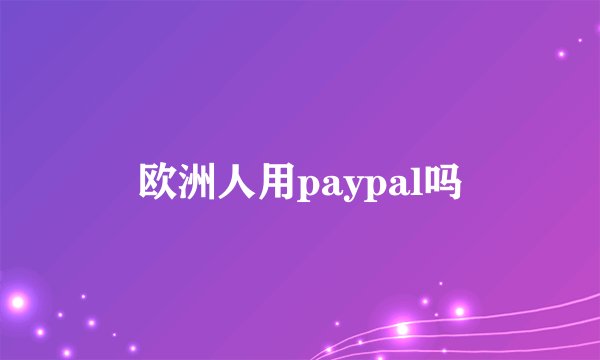 欧洲人用paypal吗
