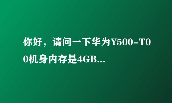 你好，请问一下华为Y500-T00机身内存是4GB. 运行内存是512mRA吗。谢谢啊