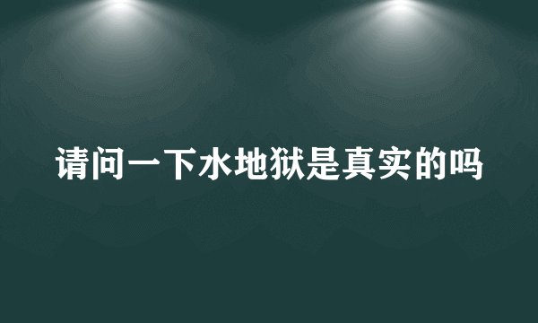 请问一下水地狱是真实的吗