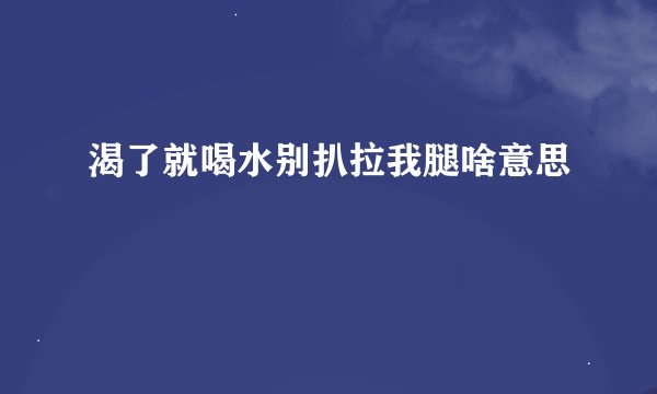 渴了就喝水别扒拉我腿啥意思