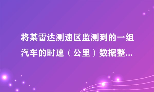 将某雷达测速区监测到的一组汽车的时速（公里）数据整理，得到其频数及频率如下表（未完成）：