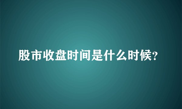 股市收盘时间是什么时候？