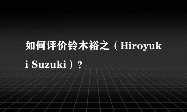 如何评价铃木裕之（Hiroyuki Suzuki）？