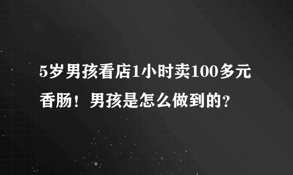 5岁男孩看店1小时卖100多元香肠！男孩是怎么做到的？