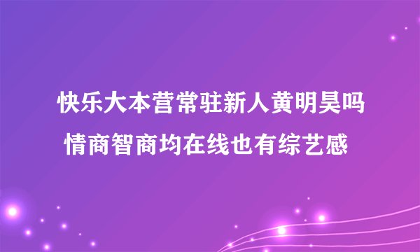 快乐大本营常驻新人黄明昊吗 情商智商均在线也有综艺感