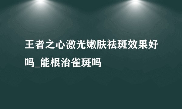 王者之心激光嫩肤祛斑效果好吗_能根治雀斑吗