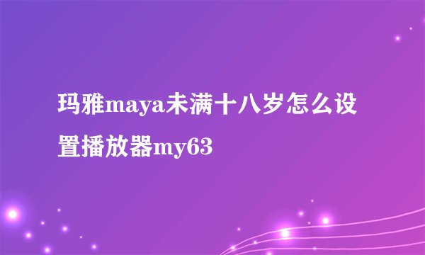 玛雅maya未满十八岁怎么设置播放器my63