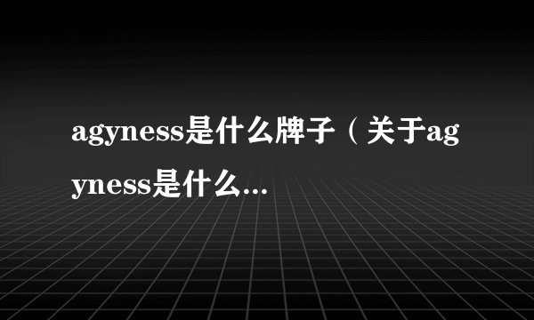 agyness是什么牌子（关于agyness是什么牌子的基本详情介绍）