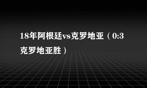 18年阿根廷vs克罗地亚（0:3克罗地亚胜）