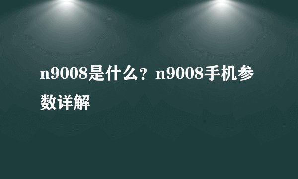 n9008是什么？n9008手机参数详解