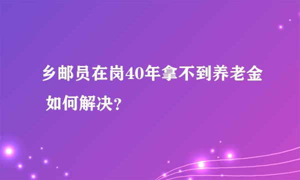 乡邮员在岗40年拿不到养老金 如何解决？