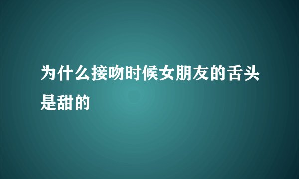 为什么接吻时候女朋友的舌头是甜的