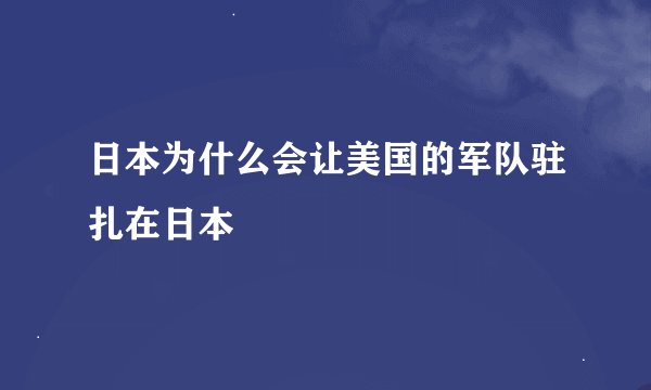日本为什么会让美国的军队驻扎在日本