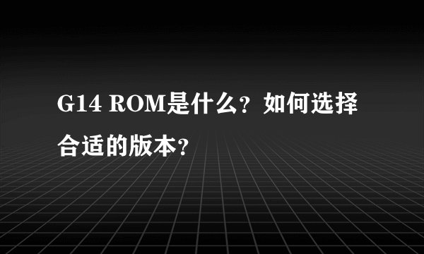 G14 ROM是什么?如何选择合适的版本?