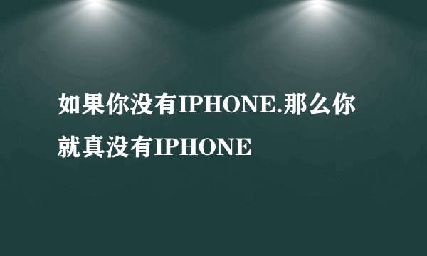 如果你没有IPHONE.那么你就真没有IPHONE