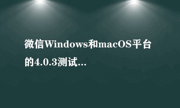 微信Windows和macOS平台的4.0.3测试版发布，更新支持发朋友圈和查看他人朋友圈相册等多项功能