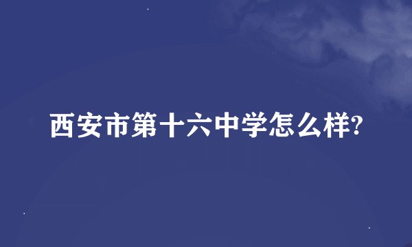 西安市第十六中学怎么样?
