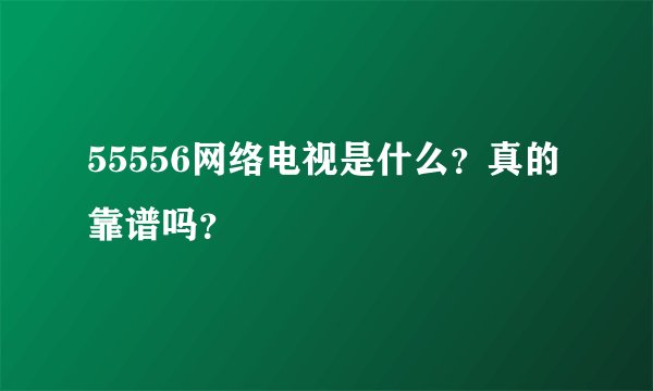 55556网络电视是什么？真的靠谱吗？