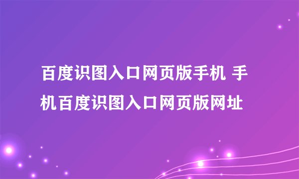 百度识图入口网页版手机 手机百度识图入口网页版网址