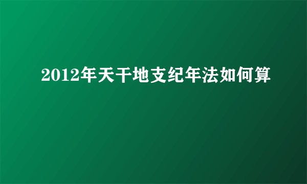 2012年天干地支纪年法如何算