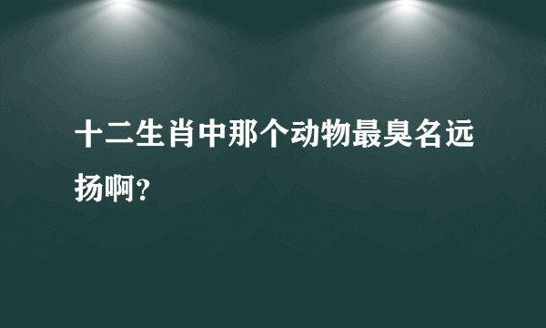 十二生肖中那个动物最臭名远扬啊？