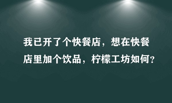 我已开了个快餐店，想在快餐店里加个饮品，柠檬工坊如何？