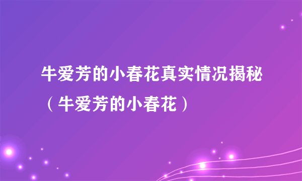 牛爱芳的小春花真实情况揭秘（牛爱芳的小春花）