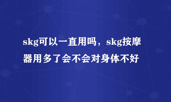 skg可以一直用吗，skg按摩器用多了会不会对身体不好