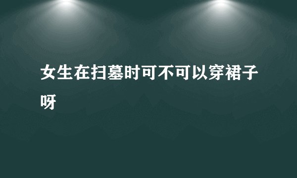 女生在扫墓时可不可以穿裙子呀