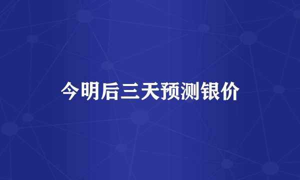 今明后三天预测银价