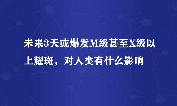 未来3天或爆发M级甚至X级以上耀斑，对人类有什么影响