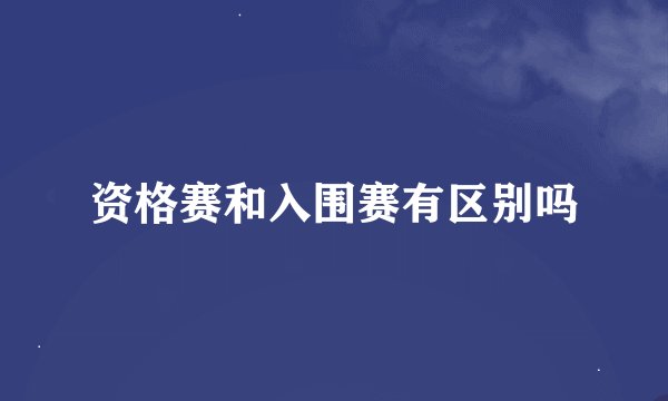 资格赛和入围赛有区别吗